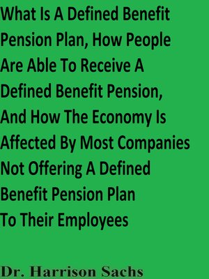 cover image of What Is a Defined Benefit Pension Plan, the Benefits of Having a Defined Benefit Pension Plan, and How the Economy Is Affected by Most Companies Not Offering a Defined Benefit Pension Plan to Their Employees